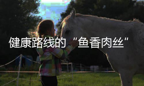 肉丝健康丝鱼香路线的青笋炒肉